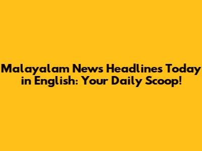 Malayalam News Headlines Today in English: Your Daily Scoop!
