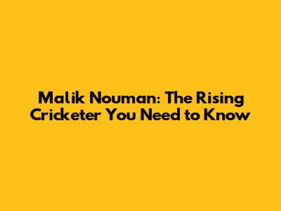 Malik Nouman: The Rising Cricketer You Need to Know