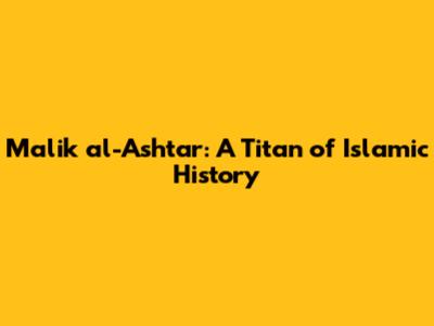 Malik al-Ashtar: A Titan of Islamic History