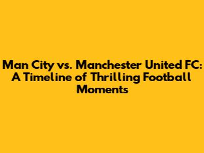 Man City vs. Manchester United FC: A Timeline of Thrilling Football Moments