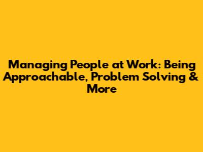 Managing People at Work: Being Approachable, Problem Solving & More
