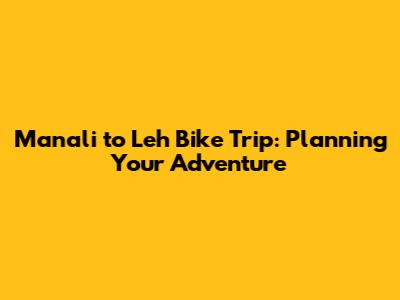 Manali to Leh Bike Trip: Planning Your Adventure