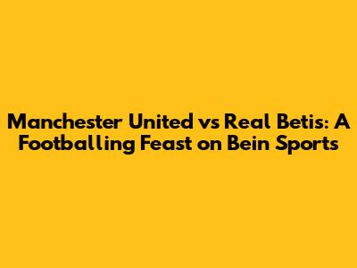 Manchester United vs Real Betis: A Footballing Feast on Bein Sports