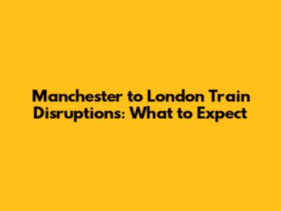 Manchester to London Train Disruptions: What to Expect