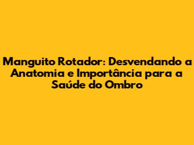 Manguito Rotador: Desvendando a Anatomia e Importância para a Saúde do Ombro
