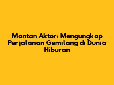 Mantan Aktor: Mengungkap Perjalanan Gemilang di Dunia Hiburan