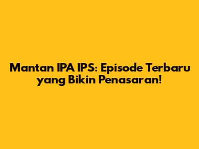 Mantan IPA IPS: Episode Terbaru yang Bikin Penasaran!