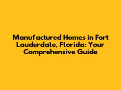 Manufactured Homes in Fort Lauderdale, Florida: Your Comprehensive Guide