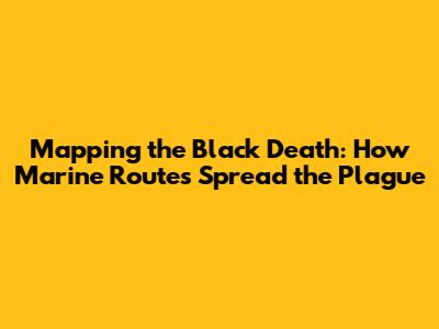 Mapping the Black Death: How Marine Routes Spread the Plague