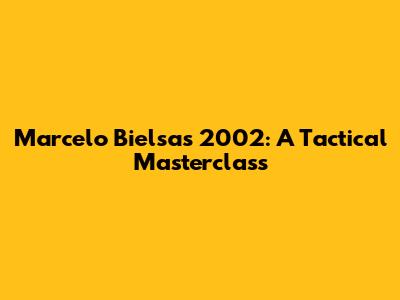 Marcelo Bielsa's 2002: A Tactical Masterclass