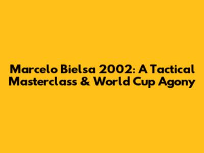 Marcelo Bielsa 2002: A Tactical Masterclass & World Cup Agony