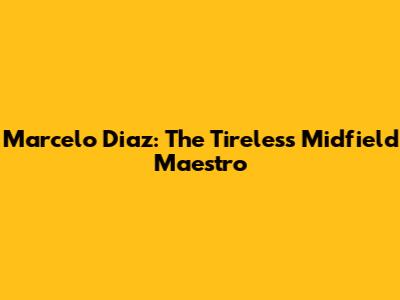 Marcelo Diaz: The Tireless Midfield Maestro