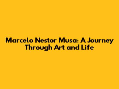 Marcelo Nestor Musa: A Journey Through Art and Life