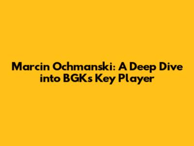 Marcin Ochmanski: A Deep Dive into BGK's Key Player