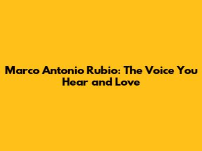 Marco Antonio Rubio: The Voice You Hear and Love