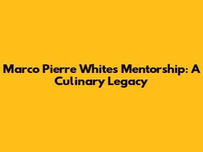 Marco Pierre White's Mentorship: A Culinary Legacy