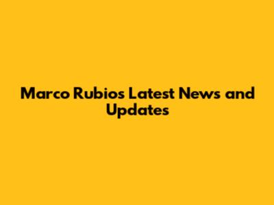 Marco Rubio's Latest News and Updates