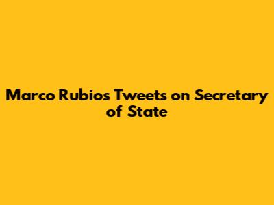 Marco Rubio's Tweets on Secretary of State