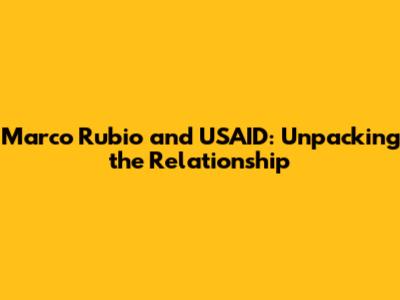 Marco Rubio and USAID: Unpacking the Relationship