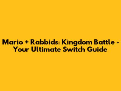 Mario + Rabbids: Kingdom Battle - Your Ultimate Switch Guide
