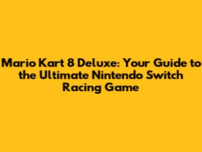 Mario Kart 8 Deluxe: Your Guide to the Ultimate Nintendo Switch Racing Game