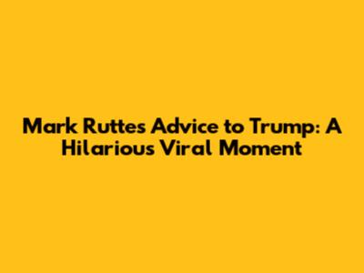 Mark Rutte's Advice to Trump: A Hilarious Viral Moment