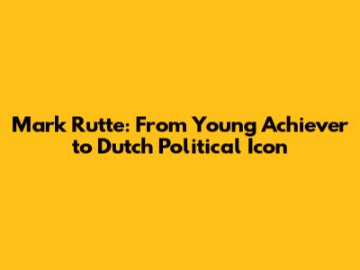Mark Rutte: From Young Achiever to Dutch Political Icon