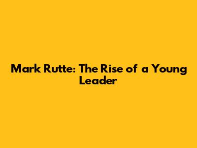 Mark Rutte: The Rise of a Young Leader