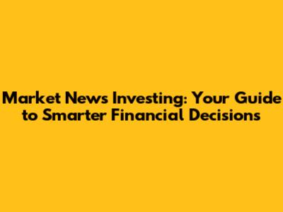 Market News Investing: Your Guide to Smarter Financial Decisions