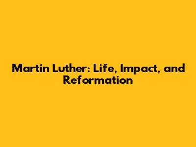 Martin Luther: Life, Impact, and Reformation