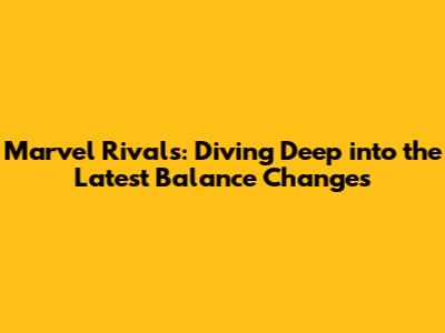 Marvel Rivals: Diving Deep into the Latest Balance Changes