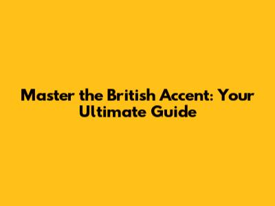 Master the British Accent: Your Ultimate Guide