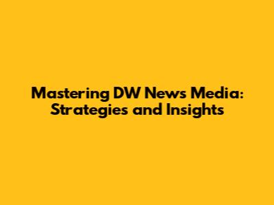 Mastering DW News Media: Strategies and Insights