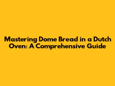 Mastering Dome Bread in a Dutch Oven: A Comprehensive Guide