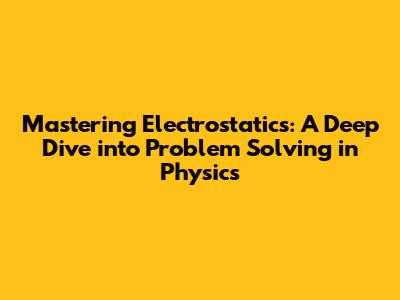 Mastering Electrostatics: A Deep Dive into Problem Solving in Physics