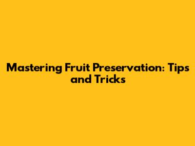 Mastering Fruit Preservation: Tips and Tricks