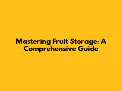 Mastering Fruit Storage: A Comprehensive Guide