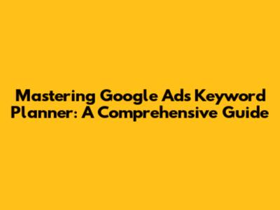 Mastering Google Ads Keyword Planner: A Comprehensive Guide