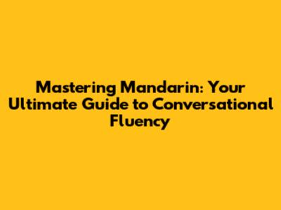 Mastering Mandarin: Your Ultimate Guide to Conversational Fluency