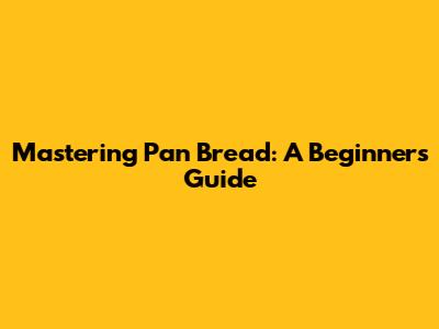 Mastering Pan Bread: A Beginner's Guide