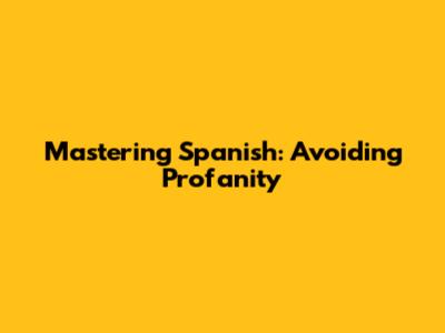 Mastering Spanish: Avoiding Profanity