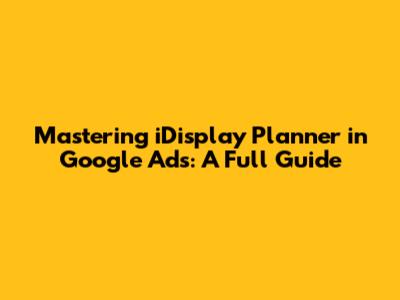 Mastering iDisplay Planner in Google Ads: A Full Guide