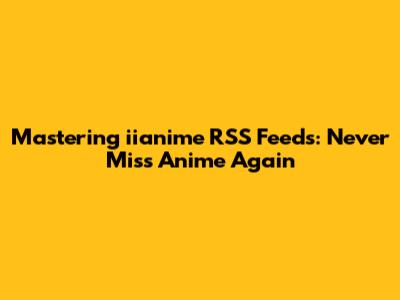 Mastering iianime RSS Feeds: Never Miss Anime Again