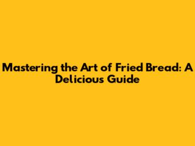 Mastering the Art of Fried Bread: A Delicious Guide