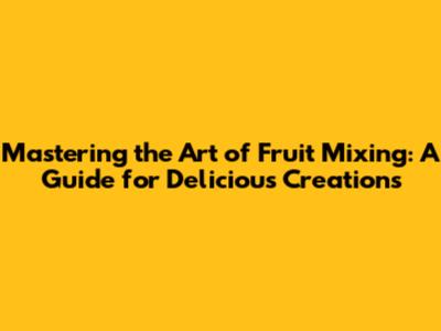Mastering the Art of Fruit Mixing: A Guide for Delicious Creations