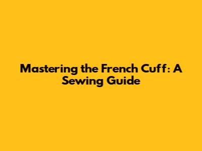 Mastering the French Cuff: A Sewing Guide