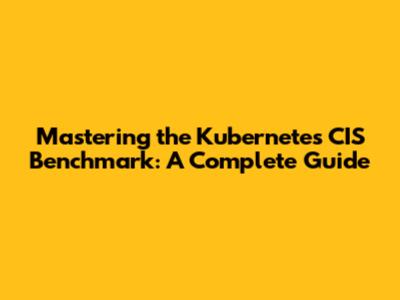 Mastering the Kubernetes CIS Benchmark: A Complete Guide