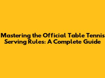 Mastering the Official Table Tennis Serving Rules: A Complete Guide