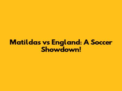 Matildas vs England: A Soccer Showdown!