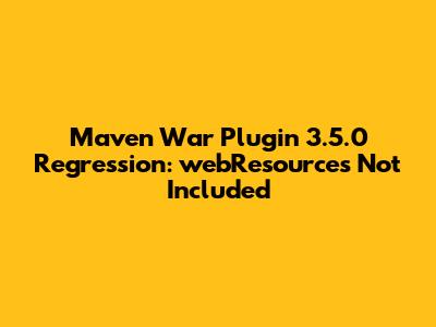 Maven War Plugin 3.5.0 Regression: webResources Not Included